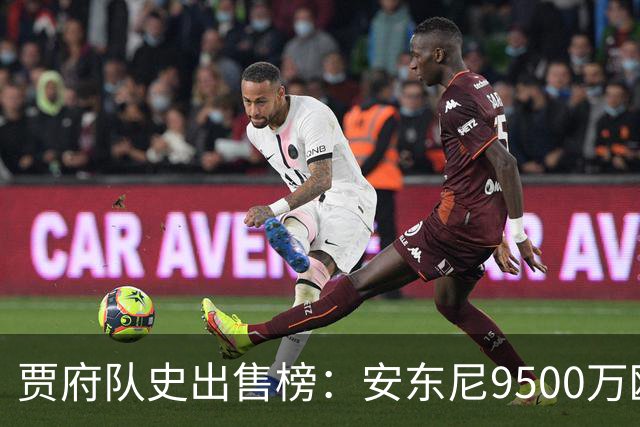 贾府队史出售榜：安东尼9500万欧居首，德容、德里赫特分列二三